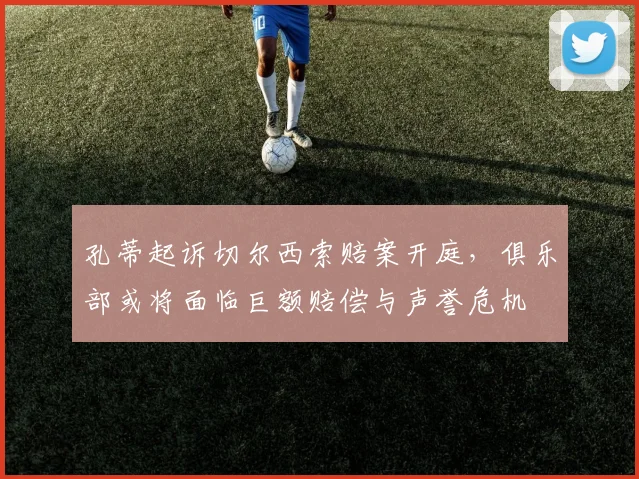 孔蒂起诉切尔西索赔案开庭，俱乐部或将面临巨额赔偿与声誉危机