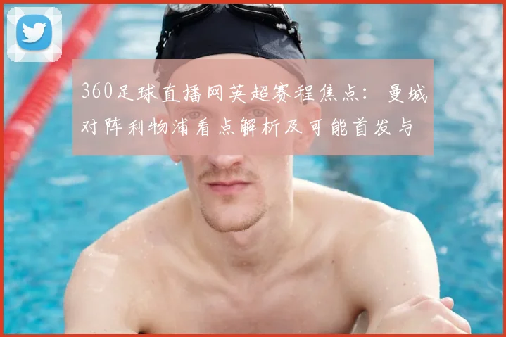 360足球直播网英超赛程焦点:曼城对阵利物浦看点解析及可能首发与伤停信息