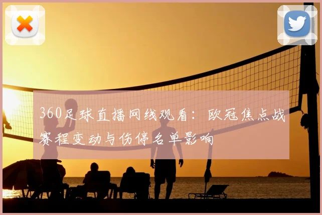 360足球直播网线观看:欧冠焦点战赛程变动与伤停名单影响