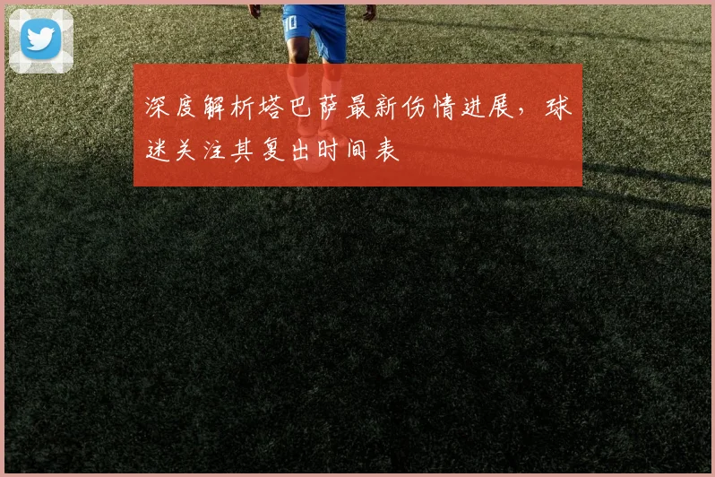 深度解析塔巴萨最新伤情进展，球迷关注其复出时间表