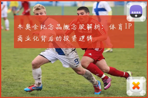 冬奥会纪念品概念股解析:体育IP商业化背后的投资逻辑