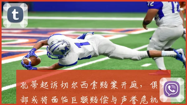 孔蒂起诉切尔西索赔案开庭，俱乐部或将面临巨额赔偿与声誉危机