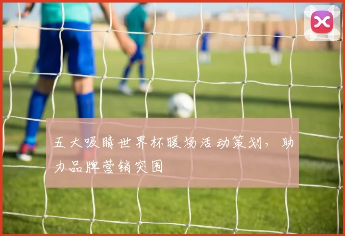 五大吸睛世界杯暖场活动策划，助力品牌营销突围