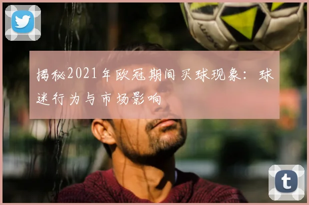 揭秘2021年欧冠期间买球现象:球迷行为与市场影响
