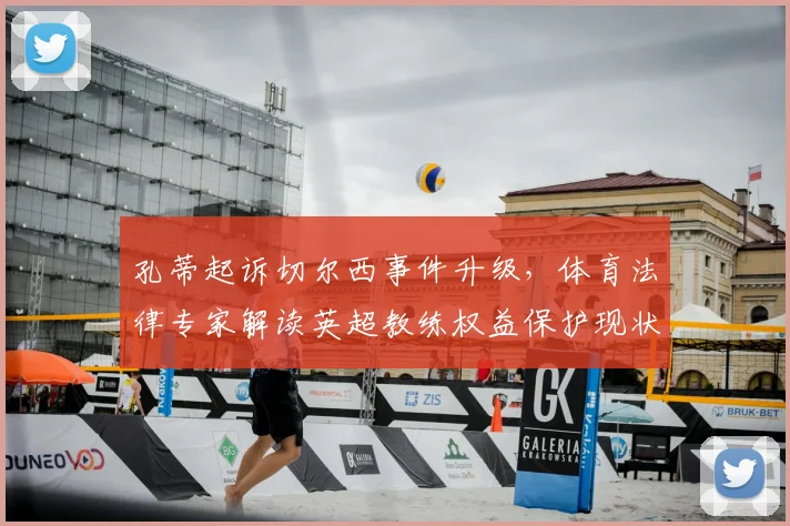 孔蒂起诉切尔西事件升级，体育法律专家解读英超教练权益保护现状