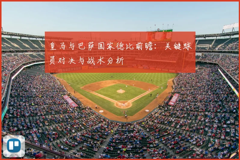 皇马与巴萨国家德比前瞻：关键球员对决与战术分析