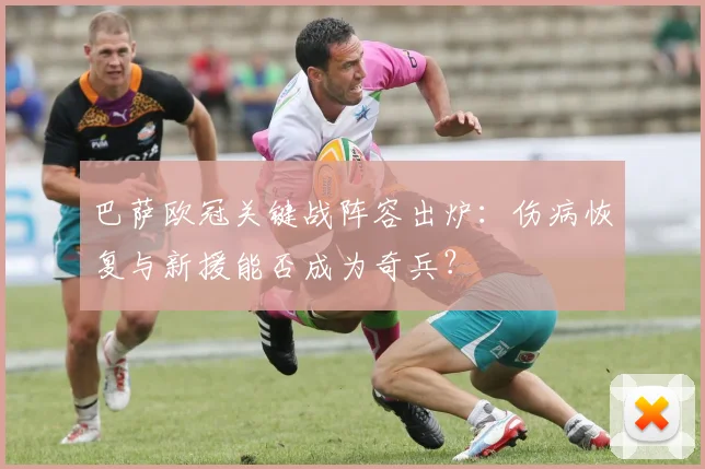 巴萨欧冠关键战阵容出炉：伤病恢复与新援能否成为奇兵？