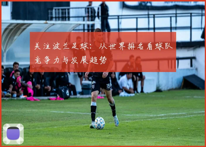 关注波兰足球:从世界排名看球队竞争力与发展趋势